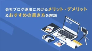 会社ブログ運用におけるメリット・デメリット＆おすすめの書き方を解説