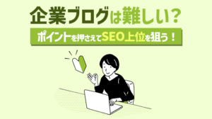 企業ブログは難しい？上手に書いて、SEO上位を狙うには