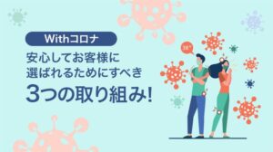 【Withコロナ】安心してお客様に選ばれるためにすべき3つの取り組み！