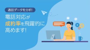 通話データを分析！電話対応が成約率を飛躍的に高めます！