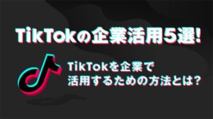 TikTokの企業活用5選！TikTokを企業で活用するための方法とは？