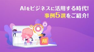 AIをビジネスに活用する時代！事例5選をご紹介！