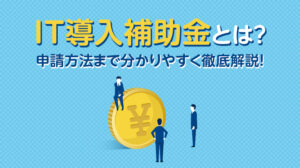 IT導入補助金とは？申請方法まで分かりやすく徹底解説！