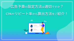 広告予算の設定方法はCPAやリピート率から算出する！